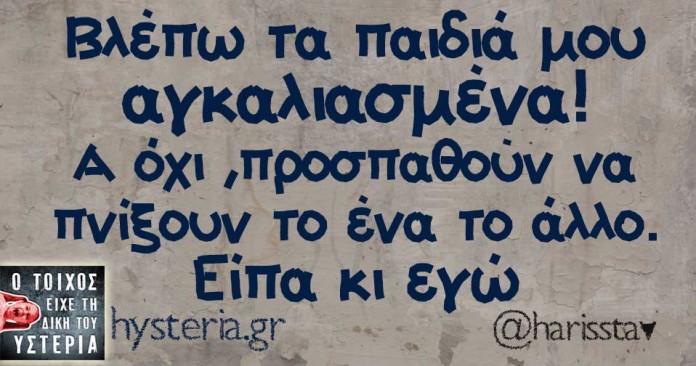 Βλέπω τα παιδιά μου αγκαλιασμένα!! Α όχι ,προσπαθούν να πνίξουν το ένα το άλλο. Είπα κι εγώ